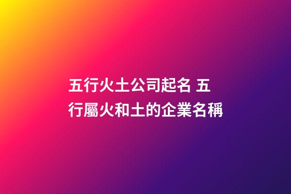 五行火土公司起名 五行屬火和土的企業名稱-第1張-公司起名-玄機派